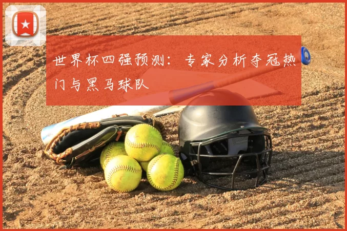 世界杯四强预测:专家分析夺冠热门与黑马球队