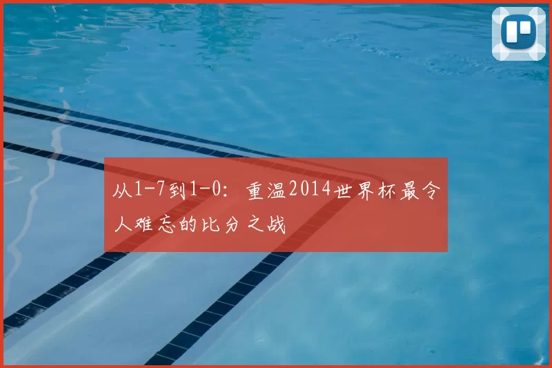 从1-7到1-0:重温2014世界杯最令人难忘的比分之战