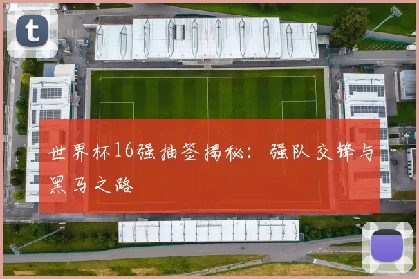 世界杯16强抽签揭秘:强队交锋与黑马之路