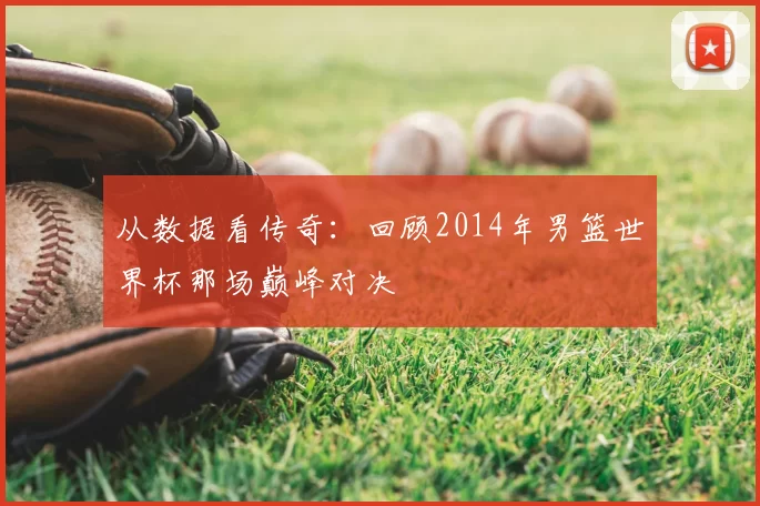 从数据看传奇:回顾2014年男篮世界杯那场巅峰对决