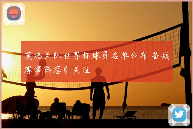 英格兰队世界杯球员名单公布 备战赛事阵容引关注