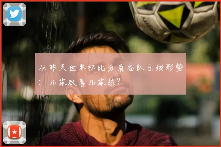 从昨天世界杯比分看各队出线形势:几家欢喜几家愁?