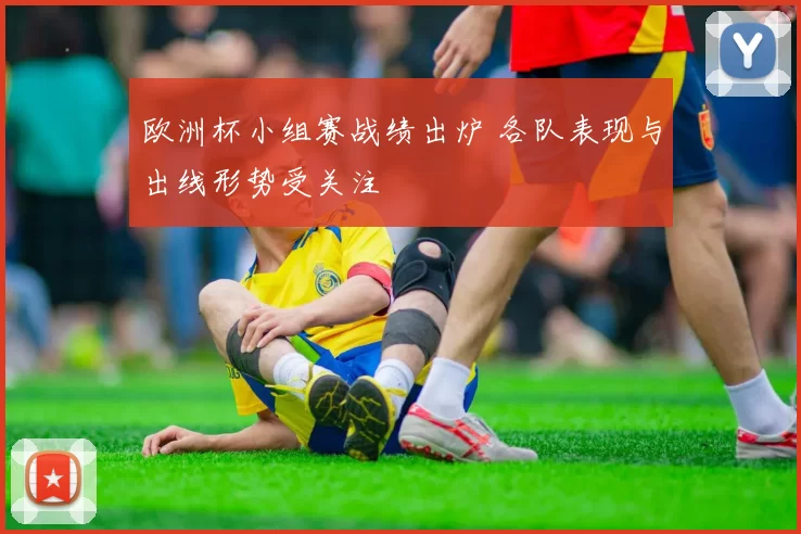 欧洲杯小组赛战绩出炉 各队表现与出线形势受关注