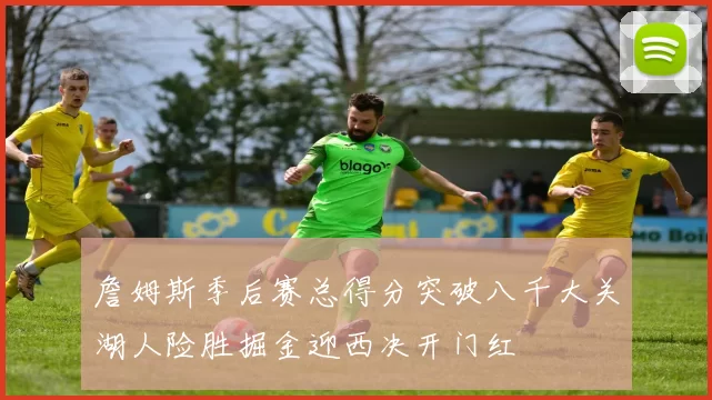詹姆斯季后赛总得分突破八千大关湖人险胜掘金迎西决开门红
