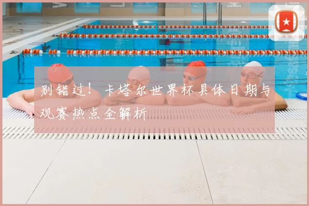 别错过!卡塔尔世界杯具体日期与观赛热点全解析