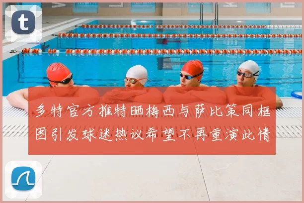 多特官方推特晒梅西与萨比策同框图引发球迷热议希望不再重演此情景