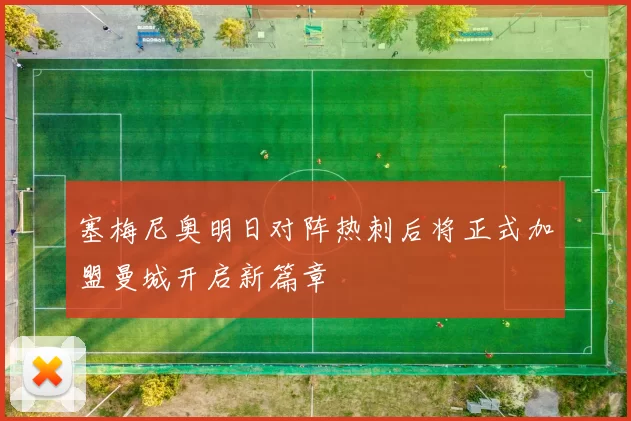 塞梅尼奥明日对阵热刺后将正式加盟曼城开启新篇章