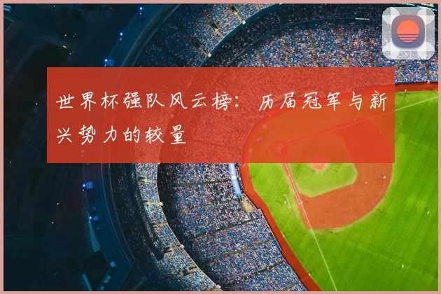 世界杯强队风云榜:历届冠军与新兴势力的较量