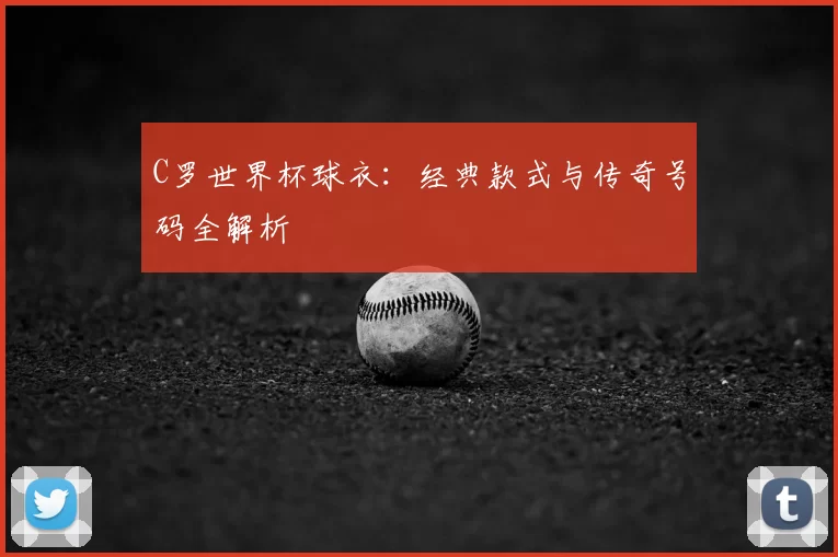 C罗世界杯球衣：经典款式与传奇号码全解析