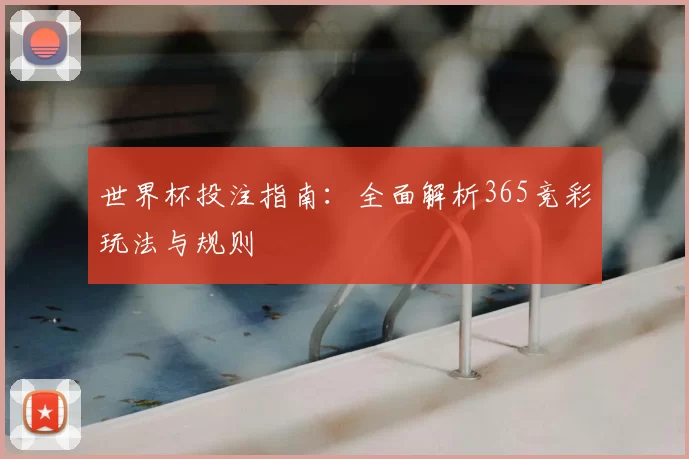 世界杯投注指南:全面解析365竞彩玩法与规则