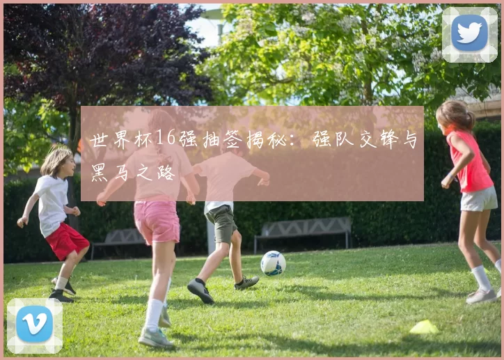 世界杯16强抽签揭秘:强队交锋与黑马之路