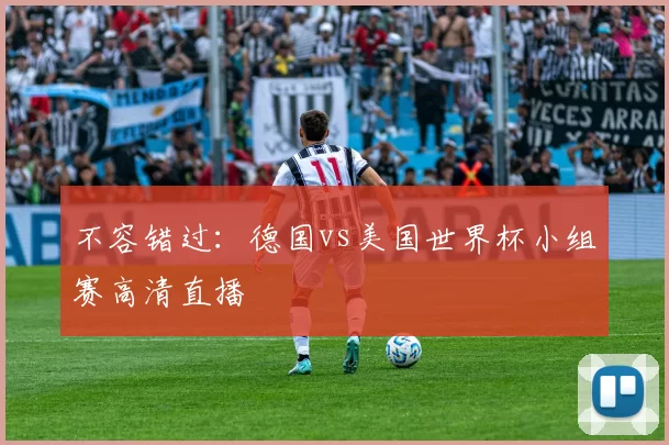不容错过:德国vs美国世界杯小组赛高清直播