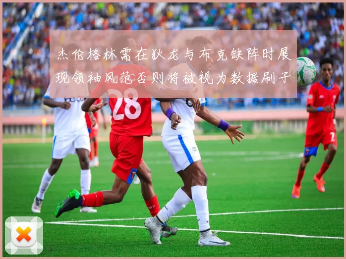 杰伦格林需在狄龙与布克缺阵时展现领袖风范否则将被视为数据刷子