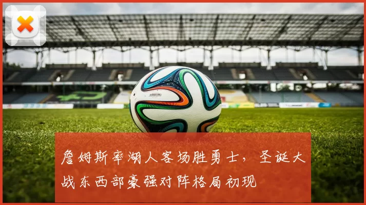 詹姆斯率湖人客场胜勇士,圣诞大战东西部豪强对阵格局初现