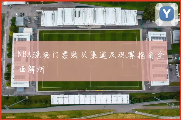 NBA现场门票购买渠道及观赛指南全面解析