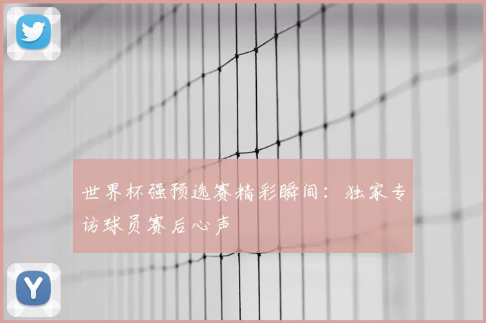 世界杯强预选赛精彩瞬间:独家专访球员赛后心声