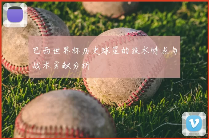 巴西世界杯历史球星的技术特点与战术贡献分析
