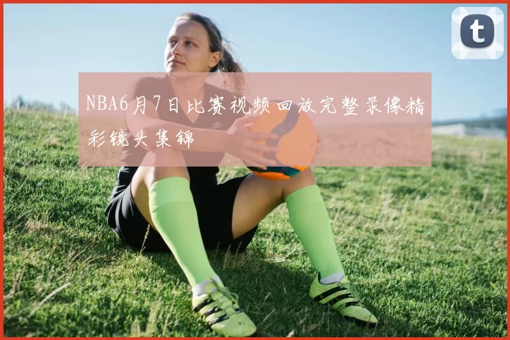 NBA6月7日比赛视频回放完整录像精彩镜头集锦