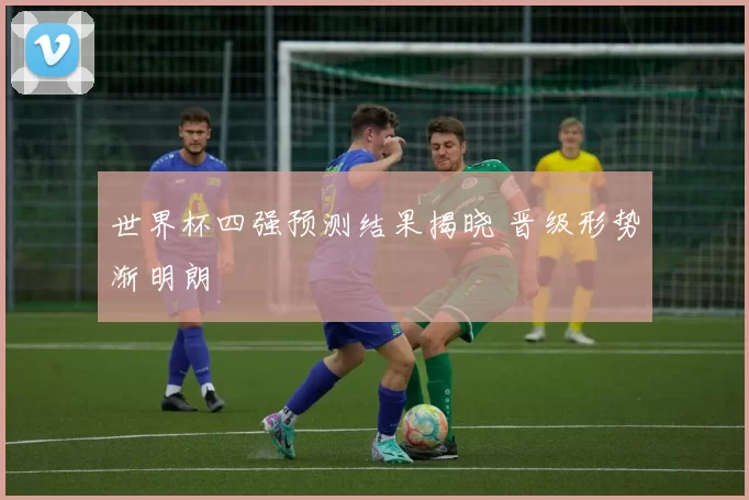 世界杯四强预测结果揭晓 晋级形势渐明朗