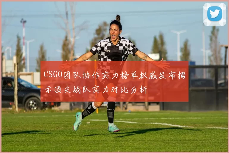 CSGO团队协作实力榜单权威发布揭示顶尖战队实力对比分析