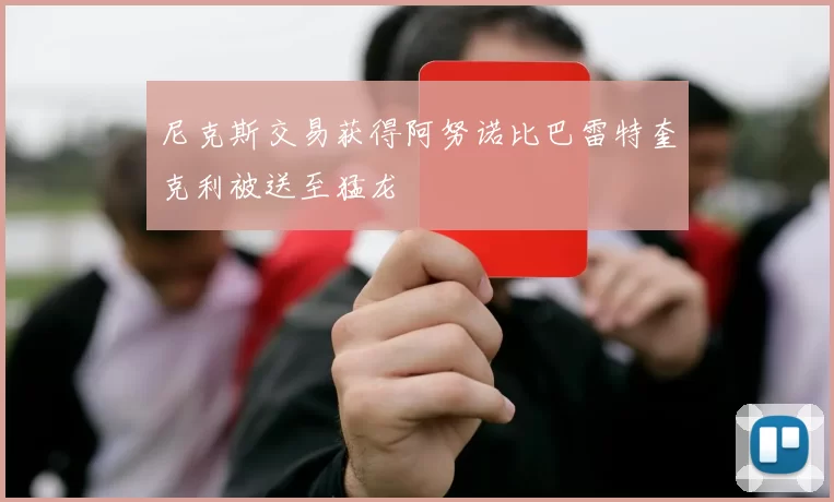 尼克斯交易获得阿努诺比巴雷特奎克利被送至猛龙