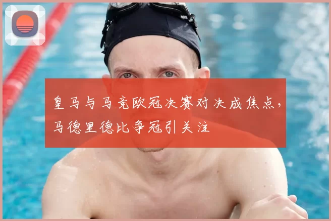 皇马与马竞欧冠决赛对决成焦点，马德里德比争冠引关注