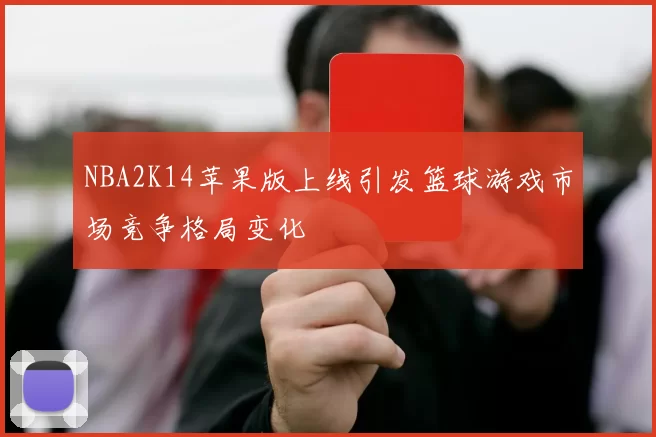 NBA2K14苹果版上线引发篮球游戏市场竞争格局变化
