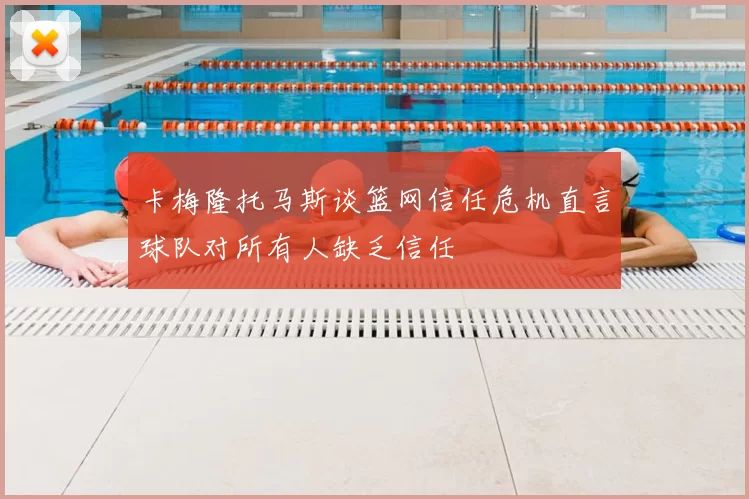 卡梅隆托马斯谈篮网信任危机直言球队对所有人缺乏信任