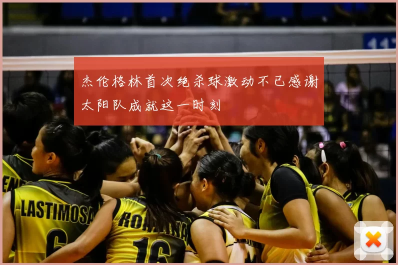杰伦格林首次绝杀球激动不已感谢太阳队成就这一时刻