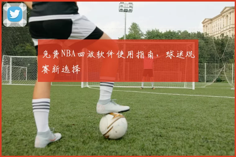 免费NBA回放软件使用指南,球迷观赛新选择