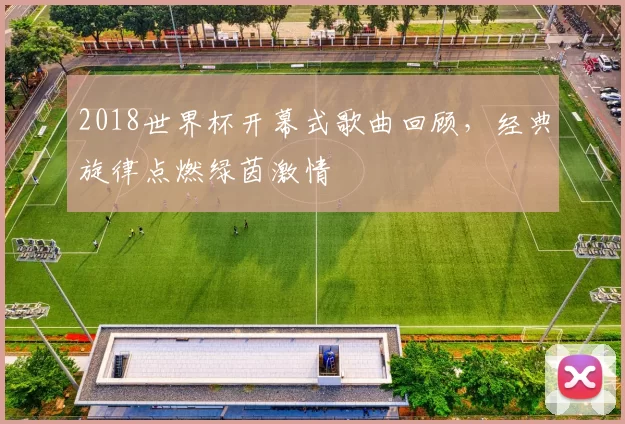 2018世界杯开幕式歌曲回顾，经典旋律点燃绿茵激情