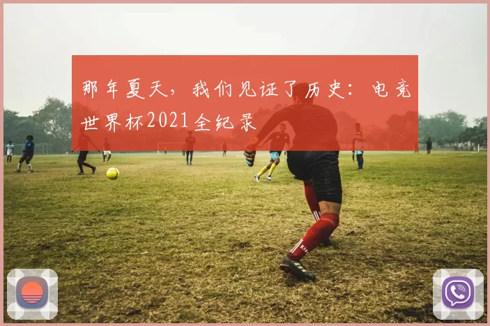那年夏天，我们见证了历史：电竞世界杯2021全纪录