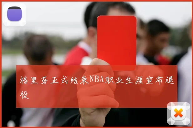 格里芬正式结束NBA职业生涯宣布退役