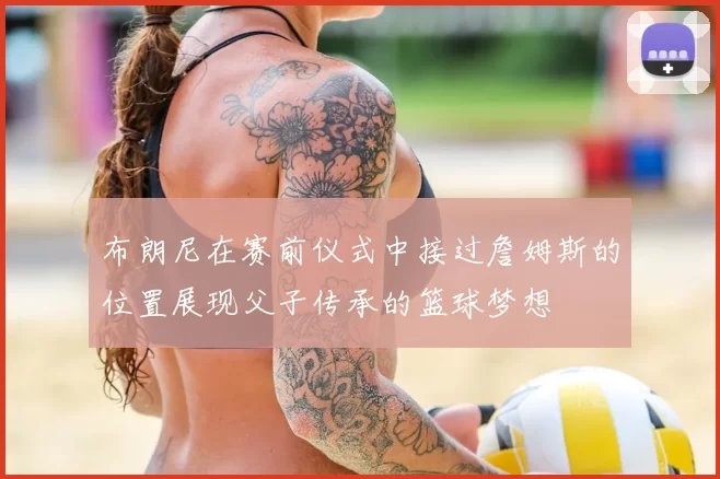布朗尼在赛前仪式中接过詹姆斯的位置展现父子传承的篮球梦想