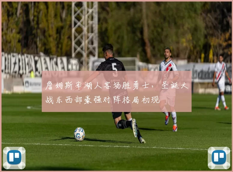 詹姆斯率湖人客场胜勇士，圣诞大战东西部豪强对阵格局初现