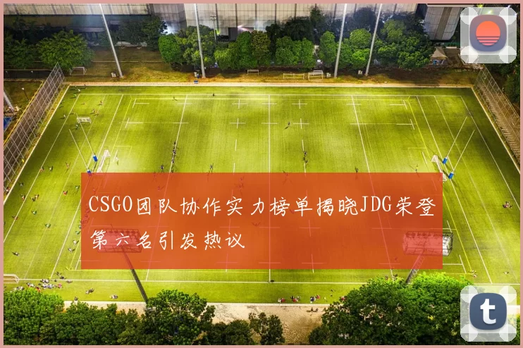 CSGO团队协作实力榜单揭晓JDG荣登第六名引发热议