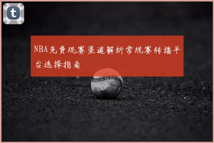 NBA免费观赛渠道解析常规赛转播平台选择指南
