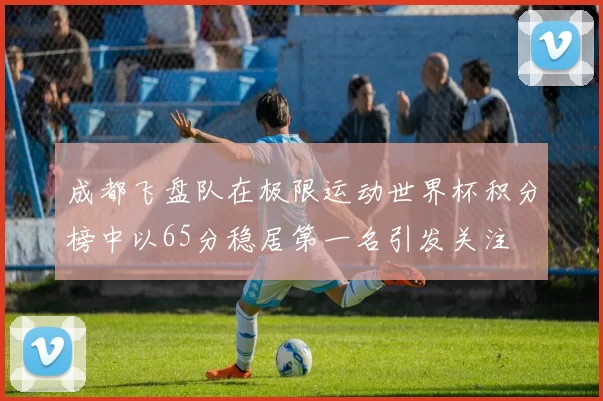 成都飞盘队在极限运动世界杯积分榜中以65分稳居第一名引发关注