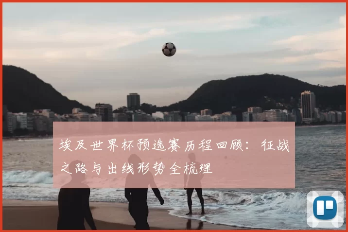 埃及世界杯预选赛历程回顾:征战之路与出线形势全梳理