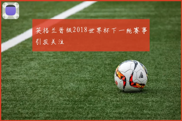 英格兰晋级2018世界杯下一轮赛事引发关注