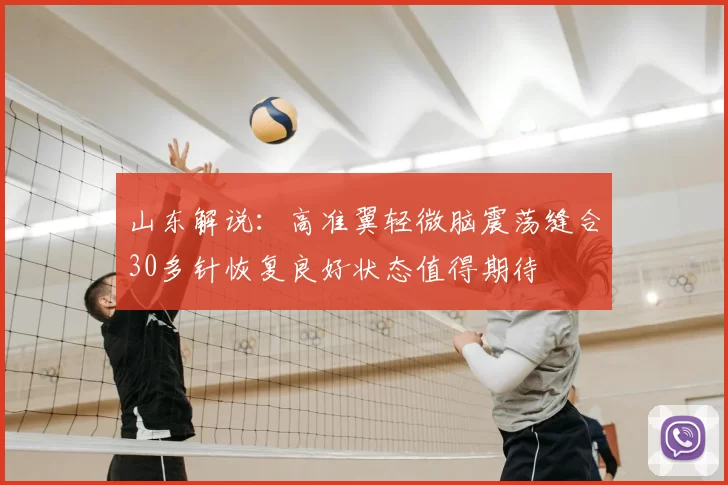 山东解说：高准翼轻微脑震荡缝合30多针恢复良好状态值得期待