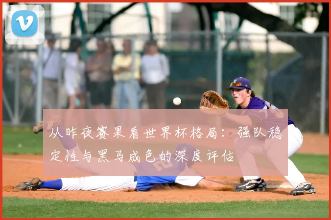 从昨夜赛果看世界杯格局:强队稳定性与黑马成色的深度评估