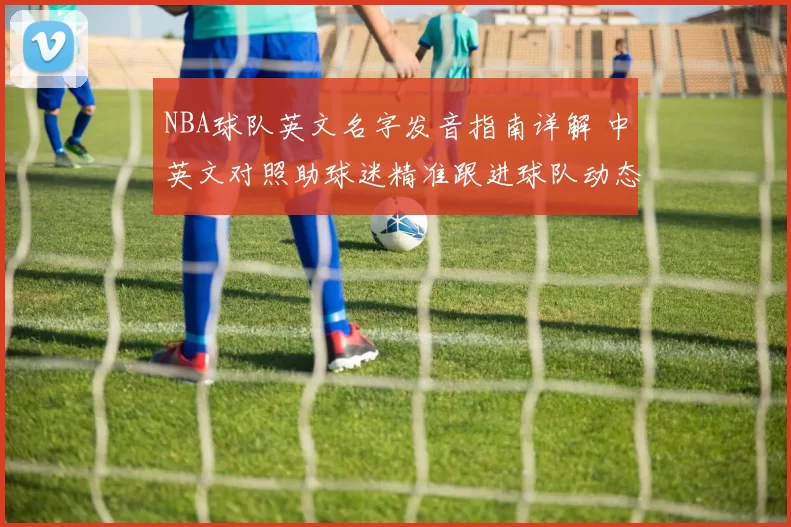 NBA球队英文名字发音指南详解 中英文对照助球迷精准跟进球队动态