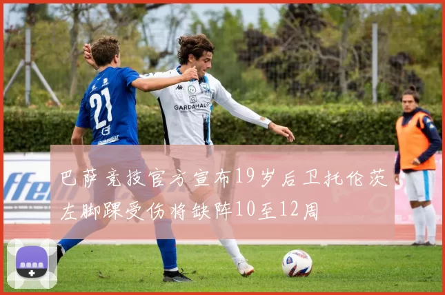 巴萨竞技官方宣布19岁后卫托伦茨左脚踝受伤将缺阵10至12周
