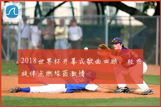 2018世界杯开幕式歌曲回顾，经典旋律点燃绿茵激情