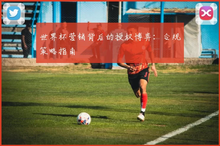 世界杯营销背后的授权博弈:合规策略指南