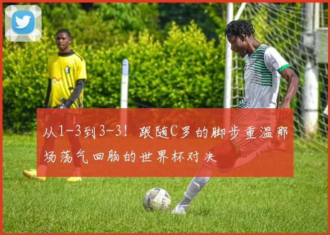 从1-3到3-3!跟随C罗的脚步重温那场荡气回肠的世界杯对决