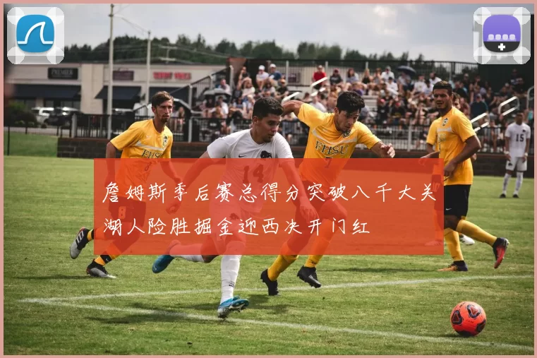 詹姆斯季后赛总得分突破八千大关湖人险胜掘金迎西决开门红
