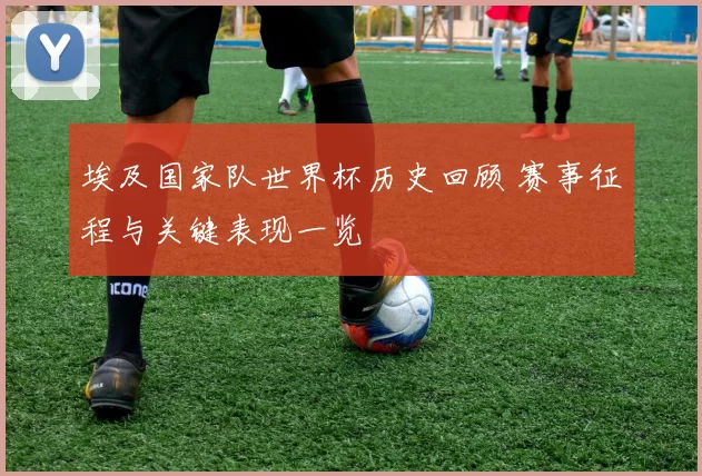 埃及国家队世界杯历史回顾 赛事征程与关键表现一览
