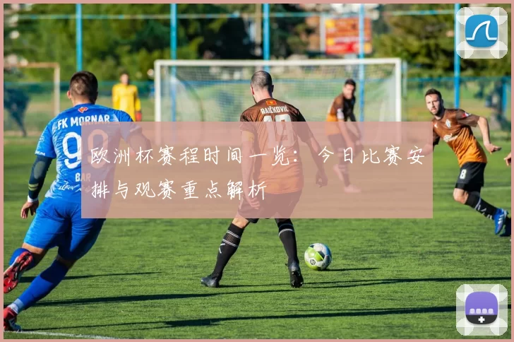 欧洲杯赛程时间一览:今日比赛安排与观赛重点解析